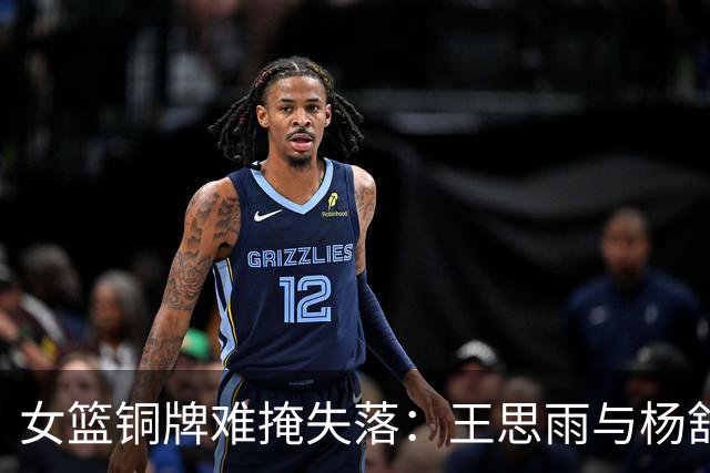 女篮铜牌难掩失落：王思雨与杨舒予的抗拒与渴望