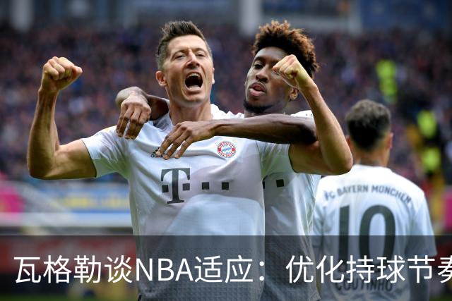 瓦格勒谈NBA适应：优化持球节奏，向加兰学习